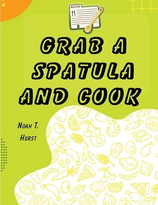 Grab a Spatula and Cook: A Cookbook by Noah T Hurst