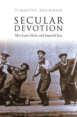 Secular Devotion: Afro-Latin Music and Imperial Jazz by Brennan, Timothy