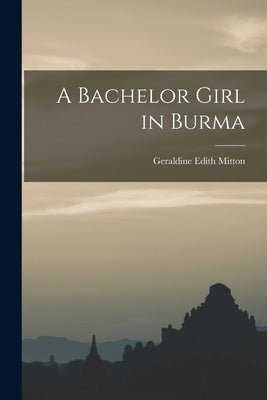 A Bachelor Girl in Burma by Mitton, Geraldine Edith