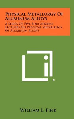 Physical Metallurgy of Aluminum Alloys: A Series of Five Educational Lectures on Physical Metallurgy of Aluminum Alloys by Fink, William L.