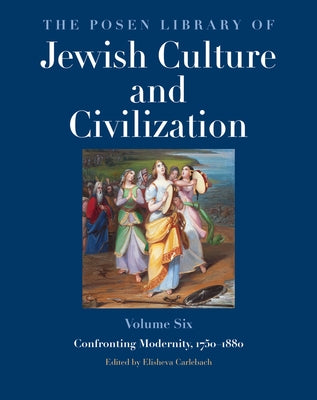 The Posen Library of Jewish Culture and Civilization, Volume 6: Confronting Modernity, 1750-1880 by Carlebach, Elisheva