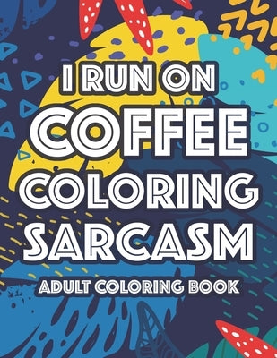 I Run On Coffee Coloring Sarcasm Adult Coloring Book: Sarcastic Coloring Pages For Stress-Relief, Funny Quotes And Relaxing Designs To Color by Hains, Sam