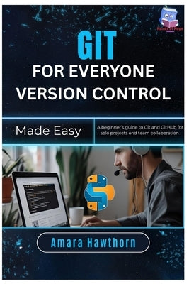 Git for Everyone Version Control Made Easy: A beginner's guide to Git and GitHub for solo projects and team collaboration by Hawthorn, Amara