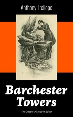 Barchester Towers (the Classic Unabridged Edition): Victorian Classic from the Prolific English Novelist, Known for the Palliser Novels, the Prime Min by Trollope, Anthony