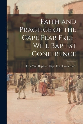 Faith and Practice of the Cape Fear Free-Will Baptist Conference by Free Will Baptists (1727-1935) Cape