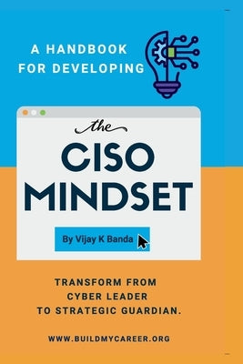A Handbook For Developing The CISO MINDSET: Transform from Cyber Leader to Strategic Guardian. by Banda, Vijay K.