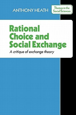 Rational Choice and Social Exchange: A Critique of Exchange Theory by Heath, A. F.