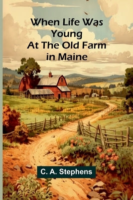 When Life Was Young: At The Old Farm In Maine by A. Stephens, C.