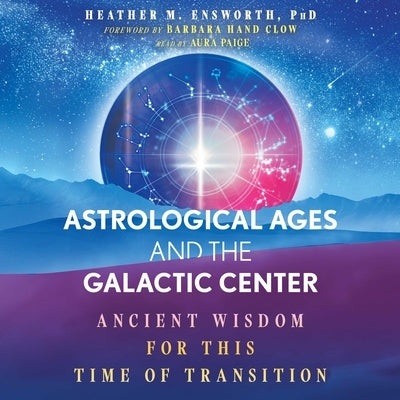 Astrological Ages and the Galactic Center: Ancient Wisdom for This Time of Transition by Ensworth, Heather M.