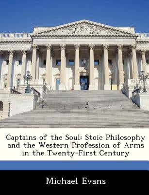 Captains of the Soul: Stoic Philosophy and the Western Profession of Arms in the Twenty-First Century by Evans, Michael