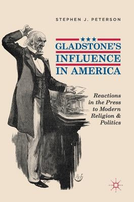Gladstone's Influence in America: Reactions in the Press to Modern Religion and Politics by Peterson, Stephen J.
