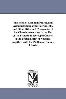 The Book of Common Prayer, and Administration of the Sacraments, and Other Rites and Ceremonies of the Church, According to the Use of the Protestant by Episcopal Church Book of Common Prayer