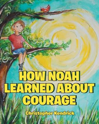 How Noah Learned About Courage by Kendrick, Christopher