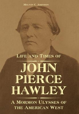Life and Times of John Pierce Hawley: A Mormon Ulysses of the American West by Johnson, Melvin C.