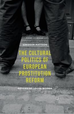 The Cultural Politics of European Prostitution Reform: Governing Loose Women by Mattson, Greggor