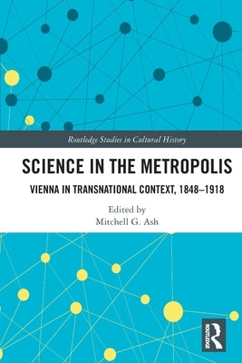 Science in the Metropolis: Vienna in Transnational Context, 1848-1918 by Ash, Mitchell G.