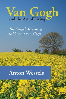 Van Gogh and the Art of Living: The Gospel According to Vincent Van Gogh by Wessels, Anton