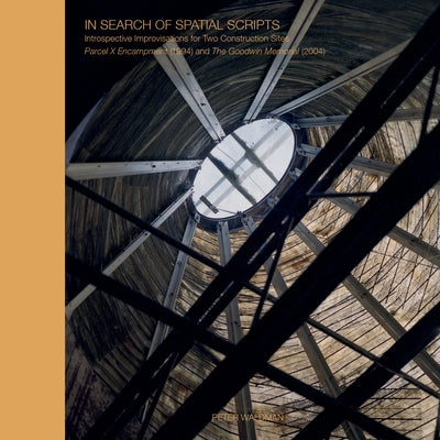 In Search of Spatial Scripts: Introspective Improvisations for Two Construction Sites: Parcel X Encampment (1994) and the Goodwin Memorial (2004) by Waldman, Peter