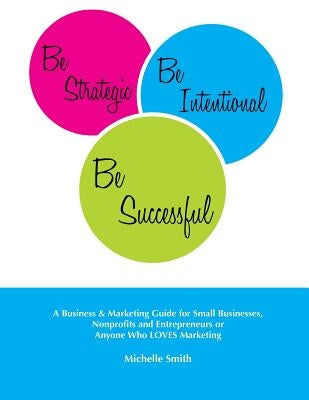 Be Strategic, Be Intentional, Be Successful: A Business & Marketing Guide for Small Businesses, Nonprofits and Entrepreneurs or Anyone Who LOVES Marke by Smith, Michelle