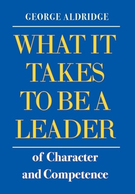 What It Takes To Be A Leader Of Character And Competence by Aldridge, George W.