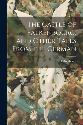 The Castle of Falkenbourg, and Other Tales From the German by Falkenbourg