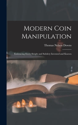 Modern Coin Manipulation: Embracing Every Sleight and Subtlety Invented and Known by Downs, Thomas Nelson