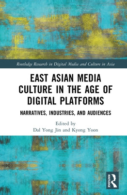East Asian Media Culture in the Age of Digital Platforms: Narratives, Industries, and Audiences by Jin, Dal Yong