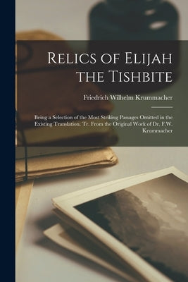 Relics of Elijah the Tishbite: Being a Selection of the Most Striking Passages Omitted in the Existing Translation. Tr. From the Original Work of Dr. by Krummacher, Friedrich Wilhelm