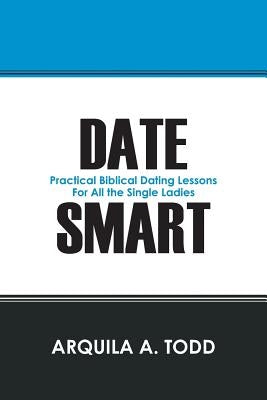 Date Smart: Practical Biblical Dating Lessons for All the Single Ladies by Todd, Arquila A.