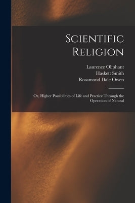 Scientific Religion; or, Higher Possibilities of Life and Practice Through the Operation of Natural by Oliphant, Laurence