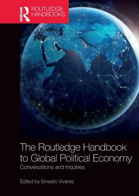 The Routledge Handbook to Global Political Economy: Conversations and Inquiries by Vivares, Ernesto
