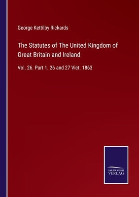 The Statutes of The United Kingdom of Great Britain and Ireland: Vol. 26. Part 1. 26 and 27 Vict. 1863 by Rickards, George Kettilby