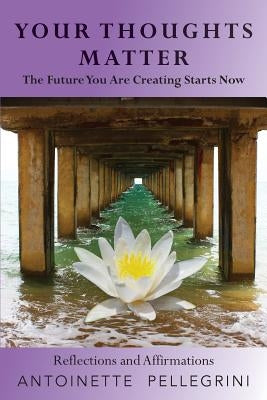 Your Thoughts Matter: The Future You Are Creating Starts Now by Pellegrini, Antoinette