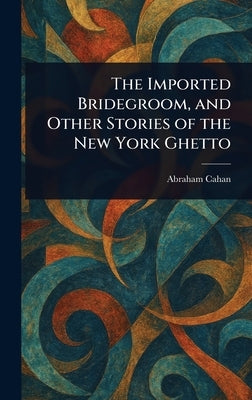 The Imported Bridegroom, and Other Stories of the New York Ghetto by Cahan, Abraham
