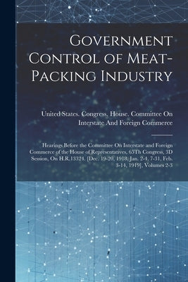 Government Control of Meat-Packing Industry: Hearings Before the Committee On Interstate and Foreign Commerce of the House of Representatives, 65Th Co by United States Congress House Commi