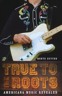 True to the Roots: Americana Music Revealed by Dutton, Monte