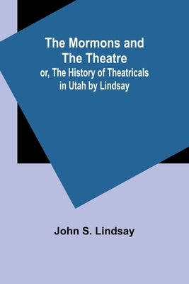 The Mormons and the Theatre; or, The History of Theatricals in Utah by Lindsay by Lindsay, John S.