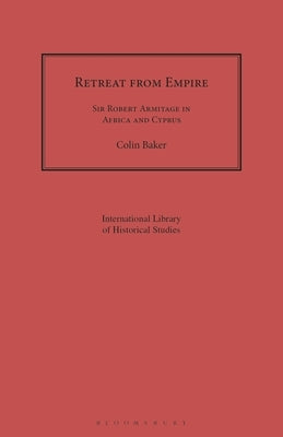 Retreat from Empire: Sir Robert Armitage in Africa and Cyprus by Baker, Colin