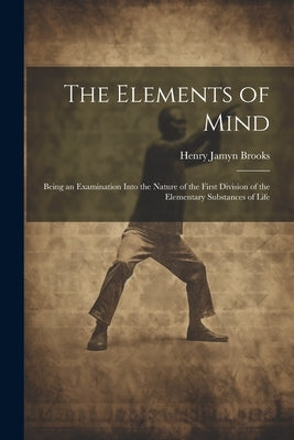 The Elements of Mind: Being an Examination Into the Nature of the First Division of the Elementary Substances of Life by Brooks, Henry Jamyn
