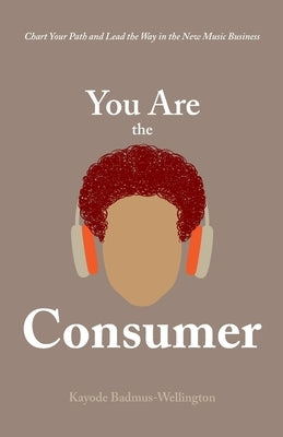 You Are the Consumer: Chart Your Path and Lead the Way in the New Music Business by Badmus-Wellington, Kayode
