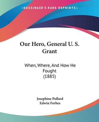 Our Hero, General U. S. Grant: When, Where, and How He Fought (1885) by Pollard, Josephine