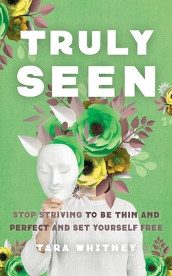 Truly Seen: Stop Striving to Be Thin and Perfect and Set Yourself Free by Whitney, Tara