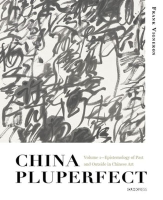 China Pluperfect: Volume 1--Epistemology of Past and Outside in Chinese Art by