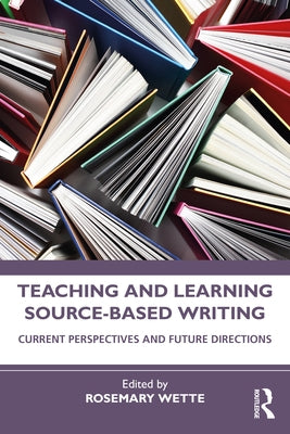 Teaching and Learning Source-Based Writing: Current Perspectives and Future Directions by Wette, Rosemary