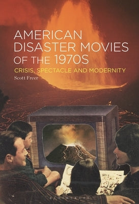 American Disaster Movies of the 1970s: Crisis, Spectacle and Modernity by Freer, Scott