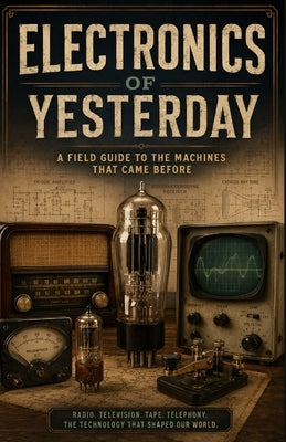 Electronics of Yesterday: A Collector's Field Guide to Vacuum Tubes, Vintage Radios, Early Television, Audio Equipment, and the Technology That Shaped by Grayson, Dave