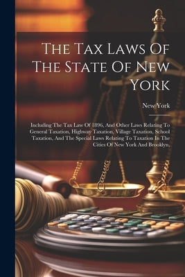 The Tax Laws Of The State Of New York: Including The Tax Law Of 1896, And Other Laws Relating To General Taxation, Highway Taxation, Village Taxation, by (State), New York