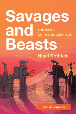 Savages and Beasts: The Birth of the Modern Zoo by Rothfels, Nigel