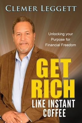 Get Rich Like Instant Coffee: Unlocking Your Purpose for Financial Freedom by Leggett, Clemer