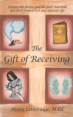 The Gift of Receiving: Release the Shame and Guilt that Hold You Back From a Rich and Delicious Life by Lethbridge M. Ed, Moira
